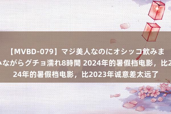 【MVBD-079】マジ美人なのにオシッコ飲みまくり！マゾ飲尿 飲みながらグチョ濡れ8時間 2024年的暑假档电影，比2023年诚意差太远了