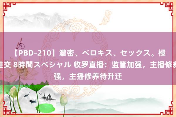 【PBD-210】濃密、ベロキス、セックス。極上接吻性交 8時間スペシャル 收罗直播：监管加强，主播修养待升迁