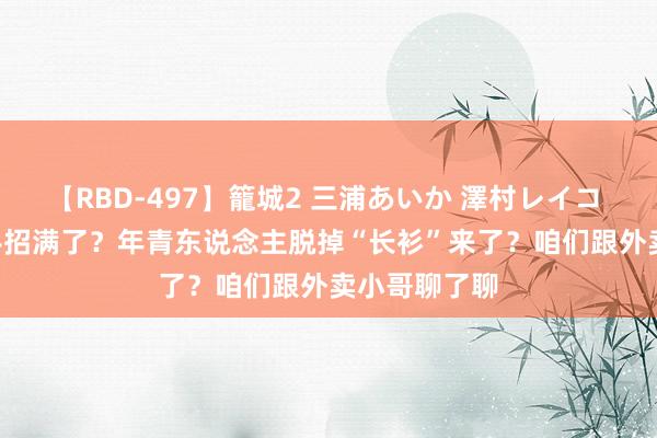 【RBD-497】籠城2 三浦あいか 澤村レイコ ASUKA 骑手招满了？年青东说念主脱掉“长衫”来了？咱们跟外卖小哥聊了聊