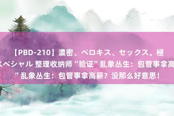 【PBD-210】濃密、ベロキス、セックス。極上接吻性交 8時間スペシャル 整理收纳师“验证”乱象丛生：包管事拿高薪？没那么好意思！