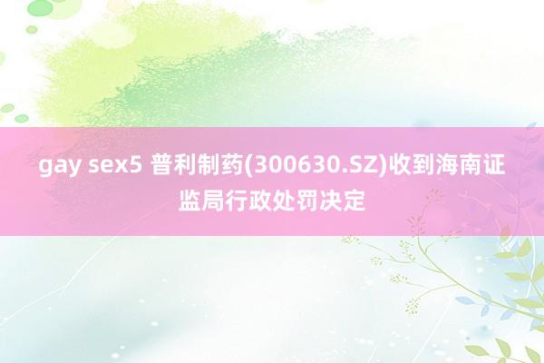 gay sex5 普利制药(300630.SZ)收到海南证监局行政处罚决定