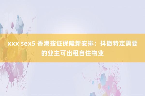 xxx sex5 香港按证保障新安排：抖擞特定需要的业主可出租自住物业