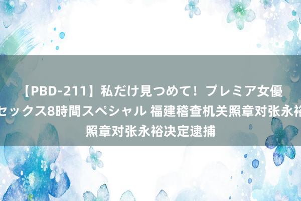 【PBD-211】私だけ見つめて！プレミア女優と主観でセックス8時間スペシャル 福建稽查机关照章对张永裕决定逮捕