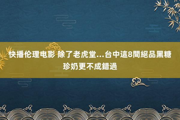 快播伦理电影 除了老虎堂...台中這8間絕品黑糖珍奶更不成錯過