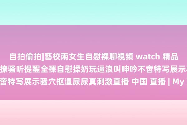 自拍偷拍]藝校兩女生自慰裸聊視頻 watch 精品微胖小妹深夜放毒跟狼友互动撩骚听提醒全裸自慰揉奶玩逼浪叫呻吟不啻特写展示骚穴抠逼尿尿真刺激直播 中国 直播 | My XXX Hot Girl