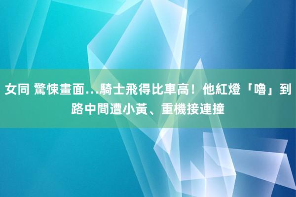 女同 驚悚畫面…騎士飛得比車高！他紅燈「嚕」到路中間　遭小黃、重機接連撞