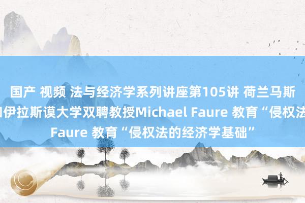 国产 视频 法与经济学系列讲座第105讲 荷兰马斯特里赫特大学和伊拉斯谟大学双聘教授Michael Faure 教育“侵权法的经济学基础”