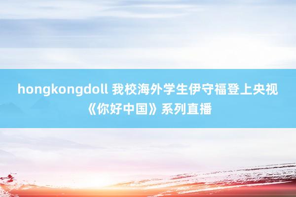 hongkongdoll 我校海外学生伊守福登上央视《你好中国》系列直播