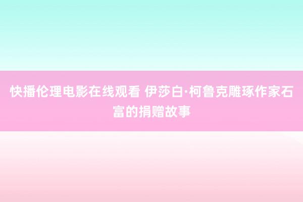 快播伦理电影在线观看 伊莎白·柯鲁克雕琢作家石富的捐赠故事