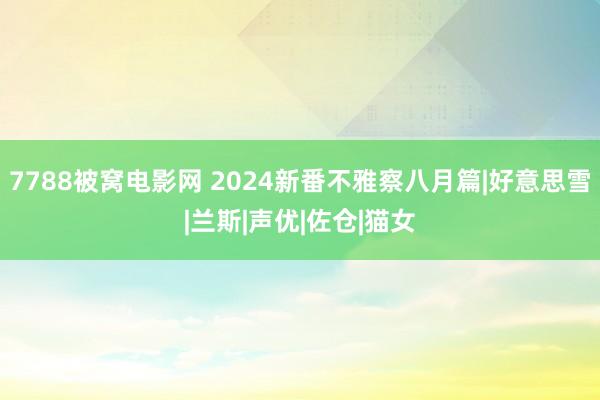 7788被窝电影网 2024新番不雅察八月篇|好意思雪|兰斯|声优|佐仓|猫女