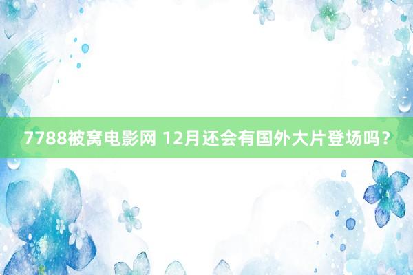 7788被窝电影网 12月还会有国外大片登场吗？