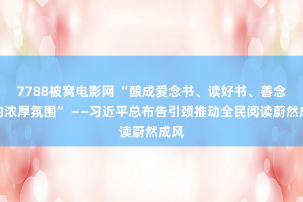 7788被窝电影网 “酿成爱念书、读好书、善念书的浓厚氛围” ——习近平总布告引颈推动全民阅读蔚然成风