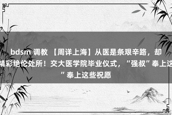 bdsm 调教 【周详上海】从医是条艰辛路，却能见到精彩绝伦处所！交大医学院毕业仪式，“强叔”奉上这些祝愿